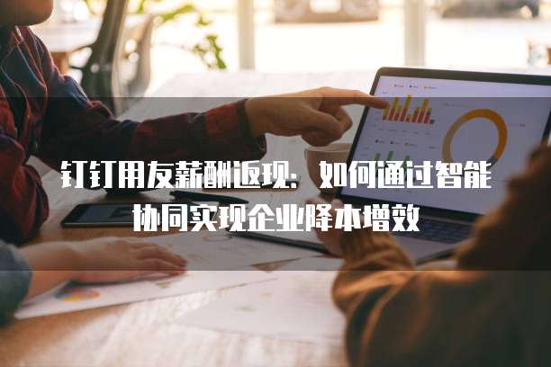 钉钉用友薪酬返现:如何通过智能协同实现企业降本增效