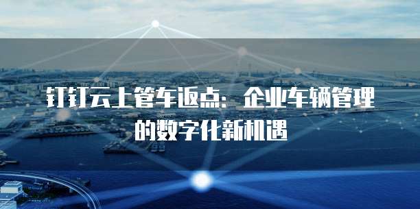 钉钉云上管车返点:企业车辆管理的数字化新机遇