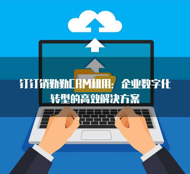 钉钉销勤勤CRM租用：企业数字化转型的高效解决方案