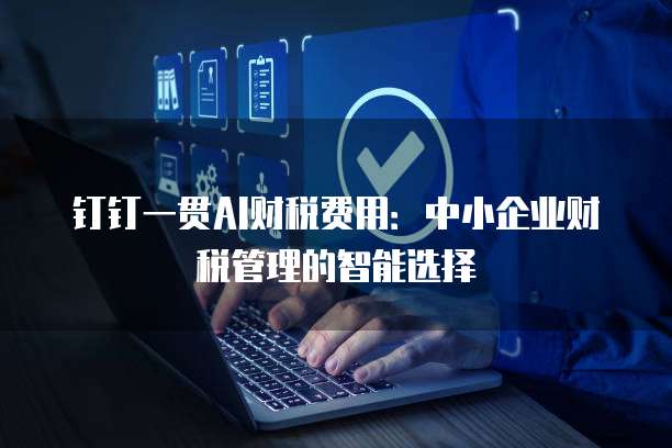 钉钉一贯AI财税费用:中小企业财税管理的智能选择