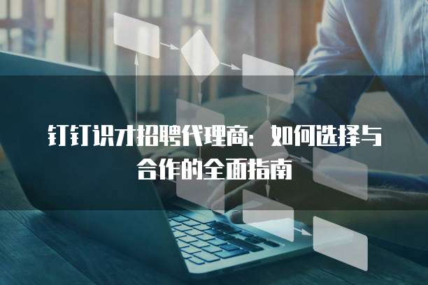 钉钉识才招聘代理商：如何选择与合作的全面指南