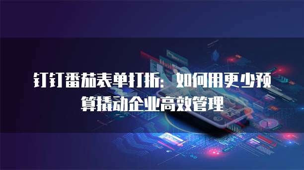 钉钉番茄表单打折:如何用更少预算撬动企业高效管理