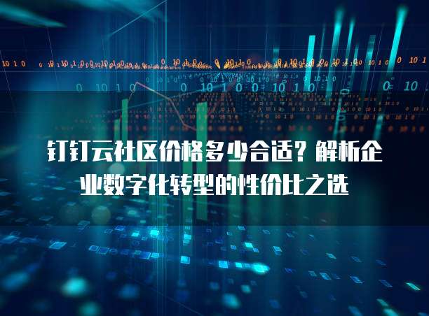 钉钉云社区价格多少合适?解析企业数字化转型的性价比之选