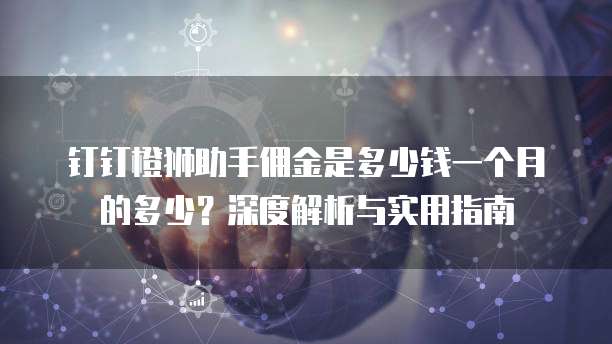 钉钉橙狮助手佣金是多少钱一个月的多少?深度解析与实用指南