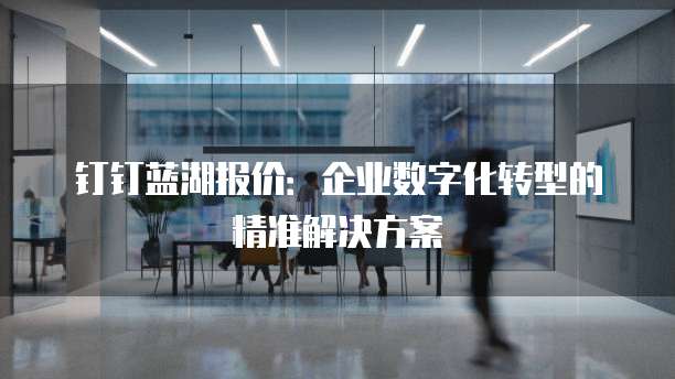 钉钉蓝湖报价:企业数字化转型的精准解决方案