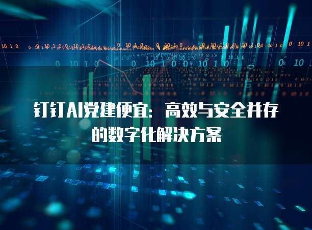 钉钉AI党建便宜:高效与安全并存的数字化解决方案