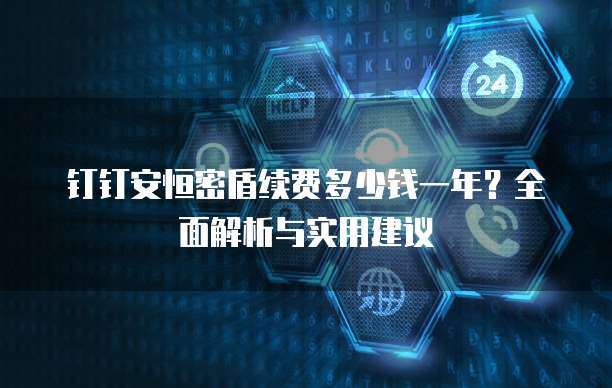 钉钉安恒密盾续费多少钱一年？全面解析与实用建议