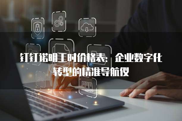 钉钉诺明工时价格表:企业数字化转型的精准导航仪
