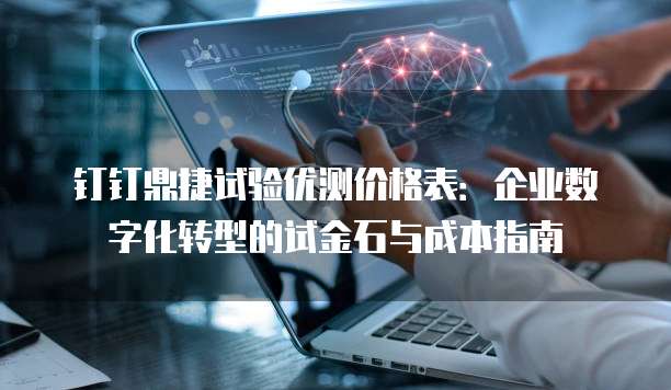 钉钉鼎捷试验优测价格表:企业数字化转型的试金石与成本指南