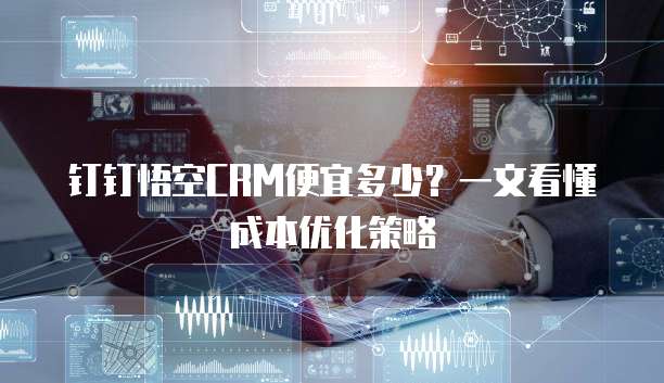 钉钉悟空CRM便宜多少?一文看懂成本优化策略
