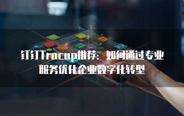 钉钉Tracup推荐：如何通过专业服务优化企业数字化转型