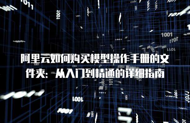阿里云如何购买模型操作手册的文件夹:从入门到精通的详细指南
