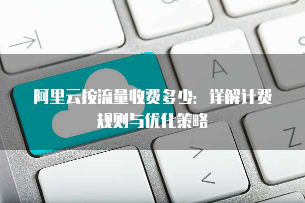 阿里云按流量收费多少:详解计费规则与优化策略