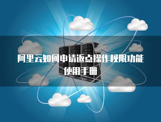 阿里云如何申请返点操作权限功能使用手册
