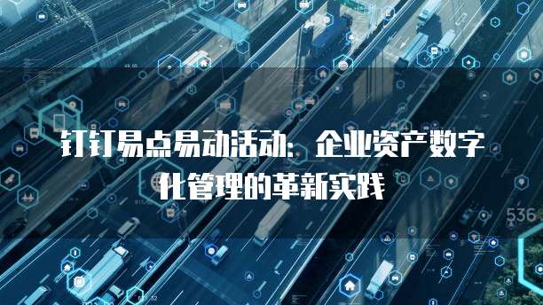 钉钉易点易动活动:企业资产数字化管理的革新实践
