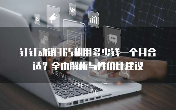 钉钉动销365租用多少钱一个月合适?全面解析与性价比建议