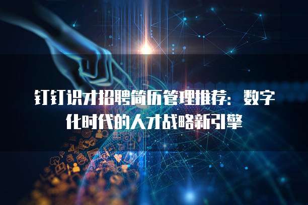钉钉识才招聘简历管理推荐:数字化时代的人才战略新引擎