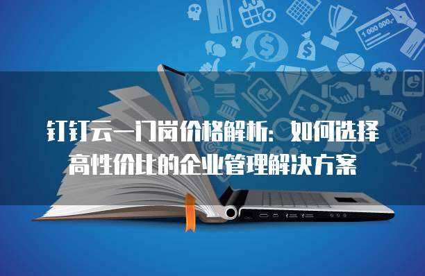 钉钉云一门岗价格解析:如何选择高性价比的企业管理解决方案