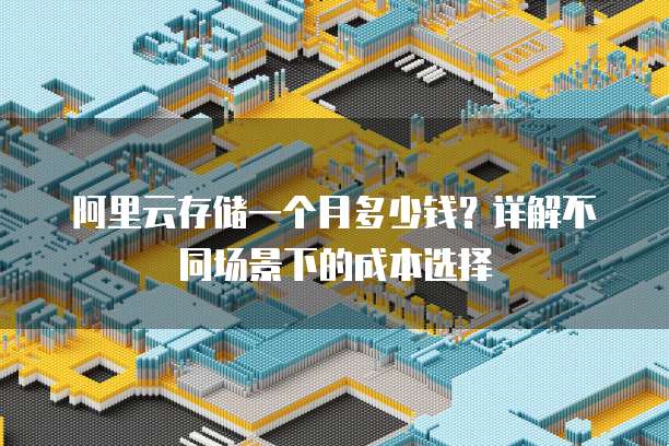 阿里云存储一个月多少钱?详解不同场景下的成本选择