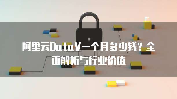 阿里云DataV一个月多少钱？全面解析与行业价值