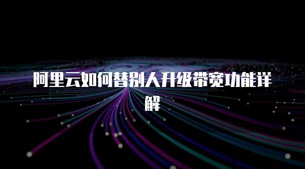 阿里云如何替别人升级带宽功能详解