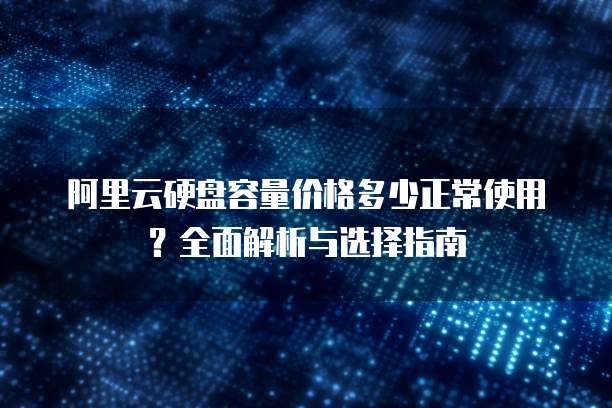 阿里云硬盘容量价格多少正常使用?全面解析与选择指南