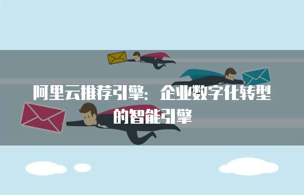 阿里云推荐引擎:企业数字化转型的智能引擎