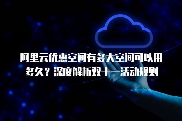 阿里云优惠空间有多大空间可以用多久?深度解析双十一活动规则