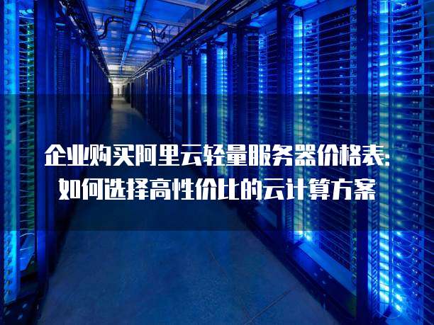 企业购买阿里云轻量服务器价格表:如何选择高性价比的云计算方案