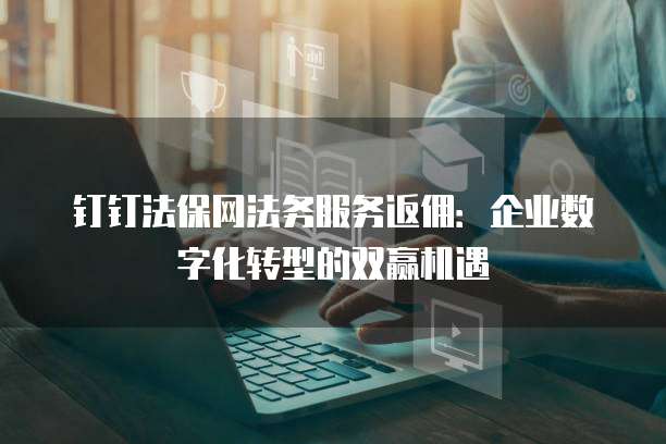 钉钉法保网法务服务返佣:企业数字化转型的双赢机遇