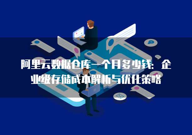 阿里云数据仓库一个月多少钱:企业级存储成本解析与优化策略