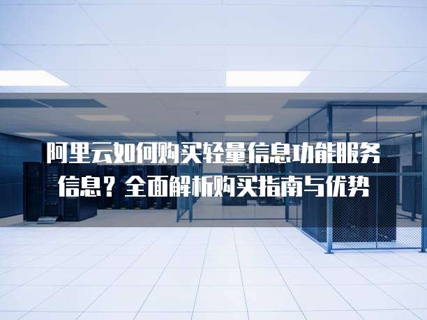 阿里云如何购买轻量信息功能服务信息？全面解析购买指南与优势