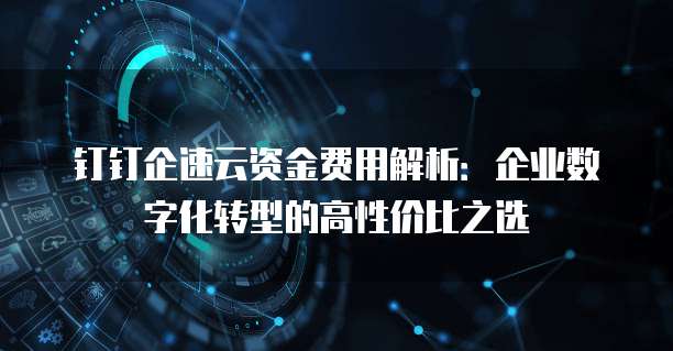 钉钉企速云资金费用解析:企业数字化转型的高性价比之选