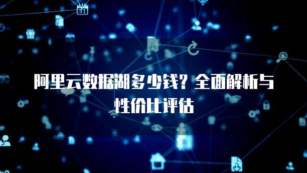 阿里云数据湖多少钱？全面解析与性价比评估