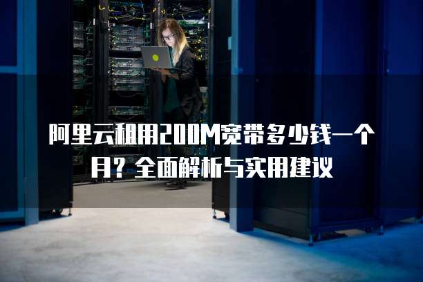阿里云租用200M宽带多少钱一个月?全面解析与实用建议
