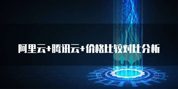 阿里云+腾讯云+价格比较对比分析