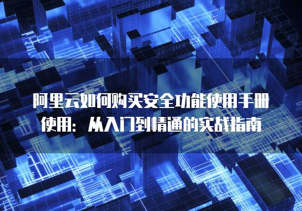 阿里云如何购买安全功能使用手册使用:从入门到精通的实战指南