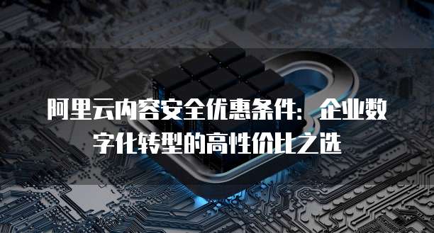 阿里云内容安全优惠条件：企业数字化转型的高性价比之选