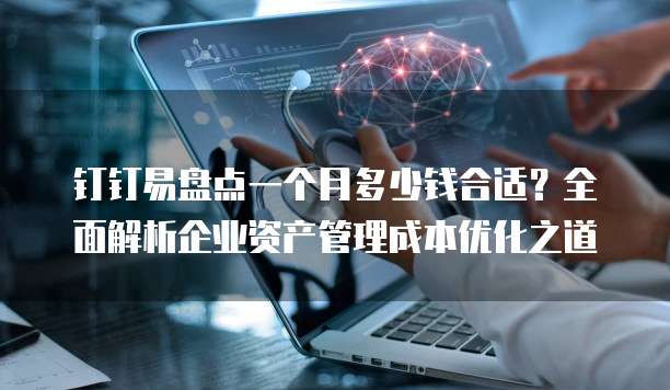 钉钉易盘点一个月多少钱合适?全面解析企业资产管理成本优化之道