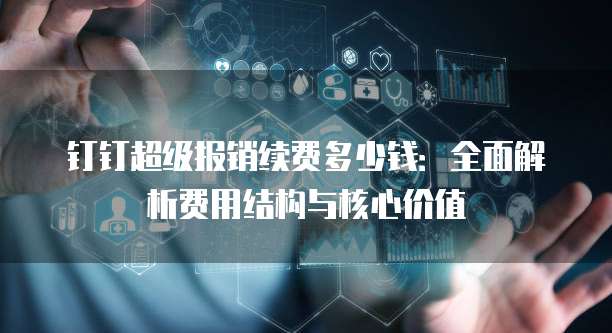 钉钉超级报销续费多少钱:全面解析费用结构与核心价值