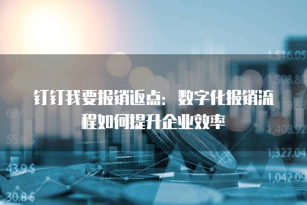 钉钉我要报销返点:数字化报销流程如何提升企业效率