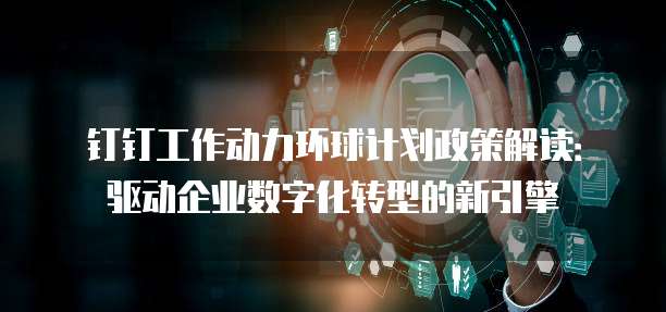 钉钉工作动力环球计划政策解读:驱动企业数字化转型的新引擎