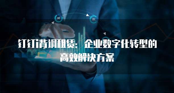 钉钉i背调租赁:企业数字化转型的高效解决方案