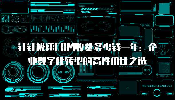 钉钉极速CRM收费多少钱一年:企业数字化转型的高性价比之选