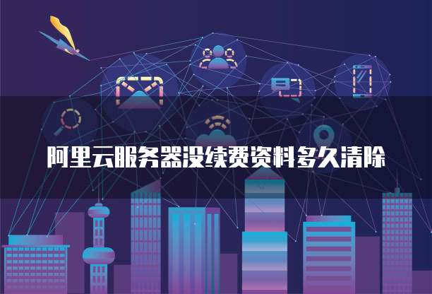 阿里云服务器没续费资料多久清除