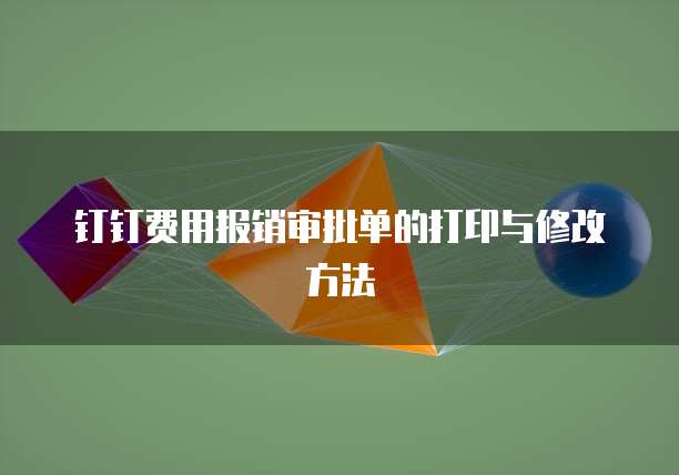 钉钉费用报销审批单的打印与修改方法