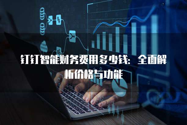 钉钉智能财务费用多少钱：全面解析价格与功能