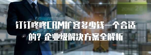 钉钉咚咚CRM扩容多少钱一个合适的?企业级解决方案全解析