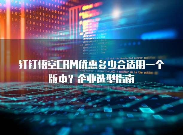 钉钉悟空CRM优惠多少合适用一个版本?企业选型指南