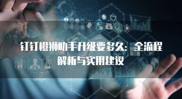 钉钉橙狮助手升级要多久:全流程解析与实用建议